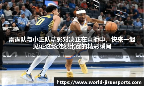 雷霆队与小正队精彩对决正在直播中，快来一起见证这场激烈比赛的精彩瞬间